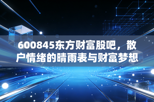 600845东方财富股吧，散户情绪的晴雨表与财富梦想的修罗场