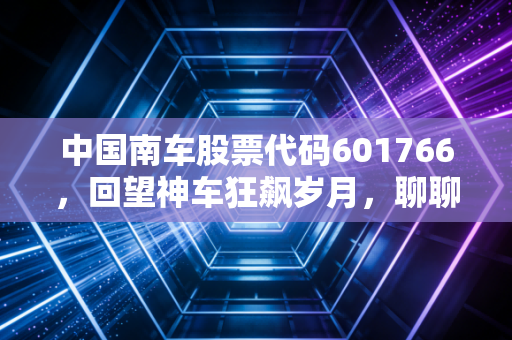 中国南车股票代码601766，回望神车狂飙岁月，聊聊大国重器背后的投资逻辑