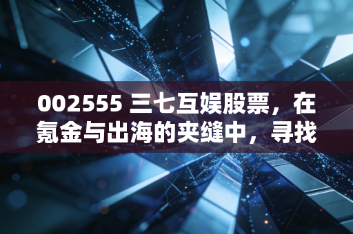 002555 三七互娱股票，在氪金与出海的夹缝中，寻找确定性增长的老牌劲旅