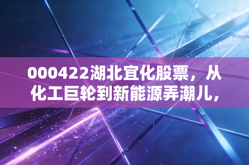000422湖北宜化股票，从化工巨轮到新能源弄潮儿，这只周期股还能打吗？