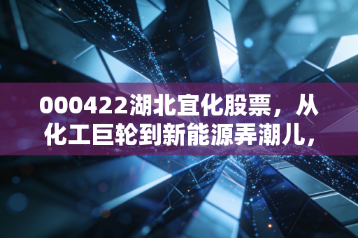 000422湖北宜化股票，从化工巨轮到新能源弄潮儿，这只周期股还能打吗？