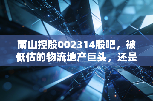 南山控股002314股吧，被低估的物流地产巨头，还是散户眼中的磨人精？