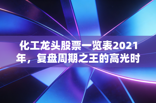 化工龙头股票一览表2021年,复盘周期之王的高光时刻与投资启示
