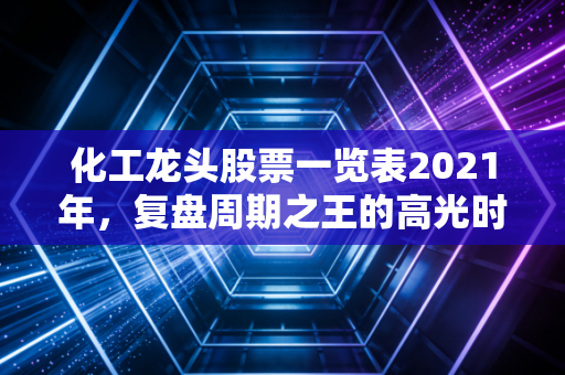 化工龙头股票一览表2021年，复盘周期之王的高光时刻与投资启示