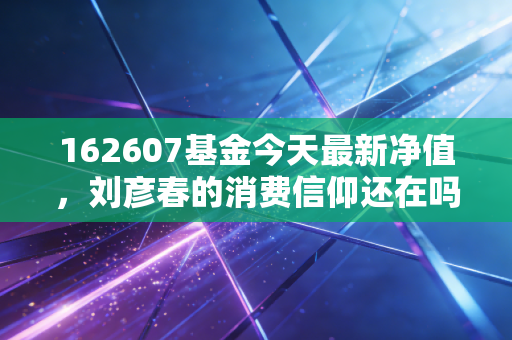 162607基金今天最新净值,刘彦春的消费信仰还在吗?聊聊这只基金背后的酸甜苦辣