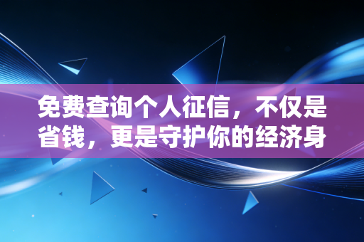 免费查询个人征信,不仅是省钱,更是守护你的经济身份证——一份避坑与实操指南