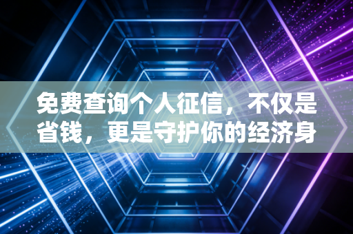 免费查询个人征信，不仅是省钱，更是守护你的经济身份证——一份避坑与实操指南