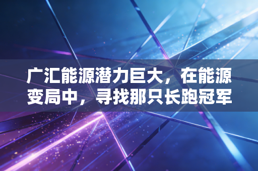 广汇能源潜力巨大,在能源变局中,寻找那只长跑冠军
