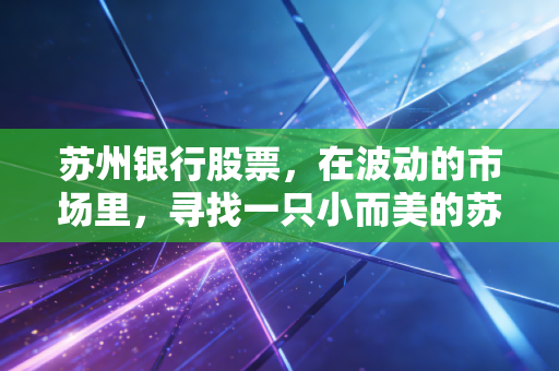 苏州银行股票,在波动的市场里,寻找一只小而美的苏式稳健底仓