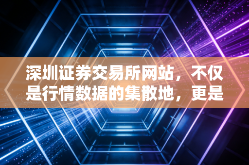 深圳证券交易所网站，不仅是行情数据的集散地，更是普通投资者读懂中国创新经济的藏宝图