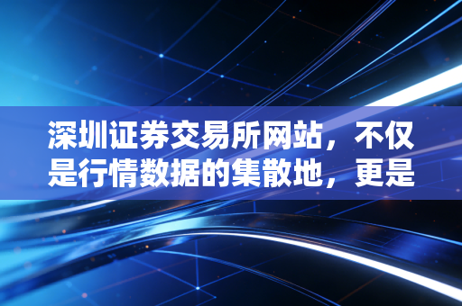 深圳证券交易所网站，不仅是行情数据的集散地，更是普通投资者读懂中国创新经济的藏宝图