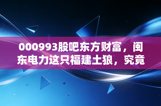 000993股吧东方财富，闽东电力这只福建土狼，究竟藏着多少散户不知道的秘密？