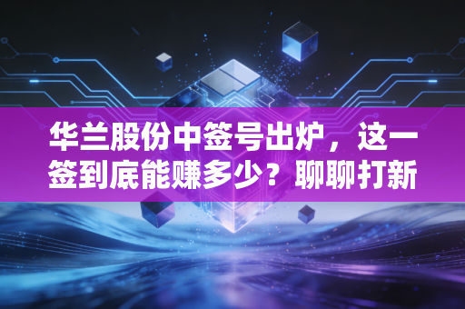 华兰股份中签号出炉，这一签到底能赚多少？聊聊打新族的悲喜与疫苗股的投资逻辑