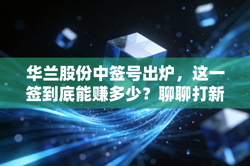 华兰股份中签号出炉，这一签到底能赚多少？聊聊打新族的悲喜与疫苗股的投资逻辑