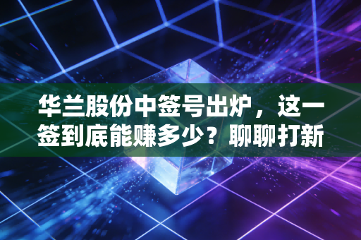 华兰股份中签号出炉，这一签到底能赚多少？聊聊打新族的悲喜与疫苗股的投资逻辑