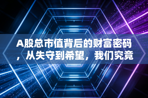 A股总市值背后的财富密码，从失守到希望，我们究竟在期待什么？