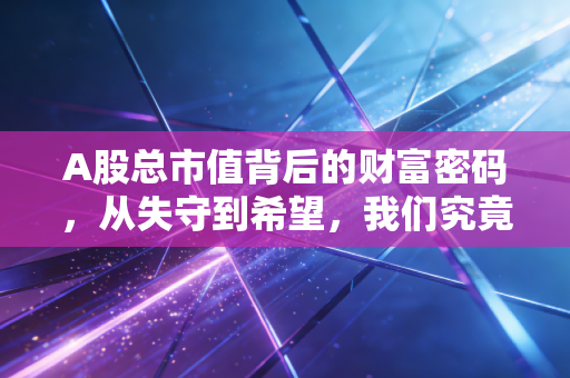 A股总市值背后的财富密码，从失守到希望，我们究竟在期待什么？