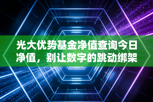 光大优势基金净值查询今日净值,别让数字的跳动绑架了你的投资心跳