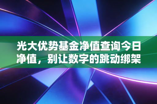 光大优势基金净值查询今日净值，别让数字的跳动绑架了你的投资心跳