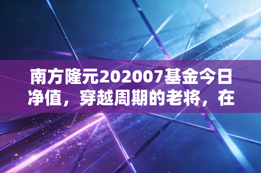 南方隆元202007基金今日净值，穿越周期的老将，在震荡中寻找定力