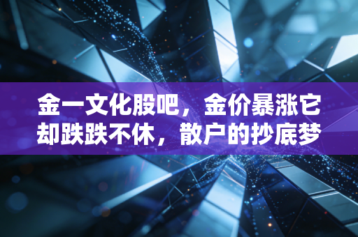 金一文化股吧，金价暴涨它却跌跌不休，散户的抄底梦还能醒吗？