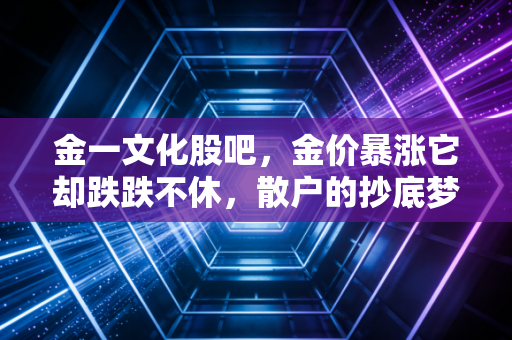 金一文化股吧，金价暴涨它却跌跌不休，散户的抄底梦还能醒吗？