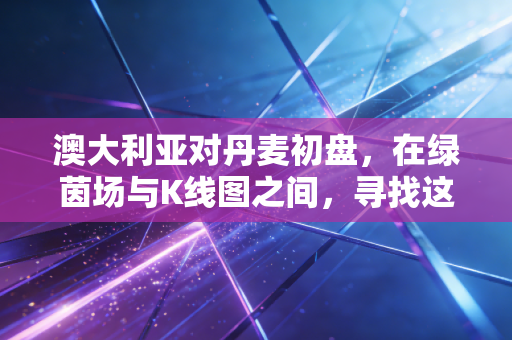 澳大利亚对丹麦初盘,在绿茵场与K线图之间,寻找这场足球资产的价值洼地