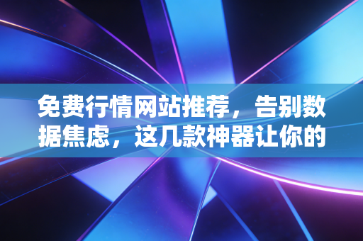 免费行情网站推荐，告别数据焦虑，这几款神器让你的投资视野瞬间开阔