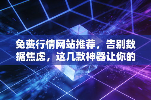 免费行情网站推荐，告别数据焦虑，这几款神器让你的投资视野瞬间开阔