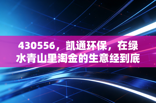 430556，凯通环保，在绿水青山里淘金的生意经到底香不香？