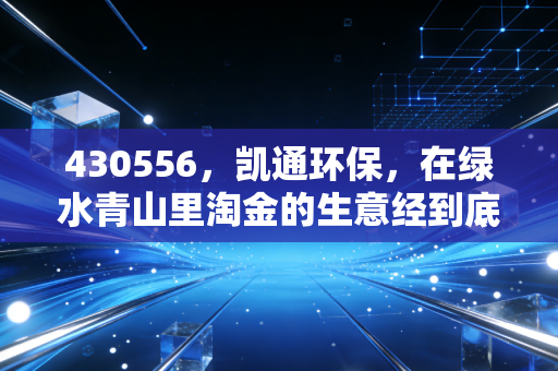 430556，凯通环保，在绿水青山里淘金的生意经到底香不香？