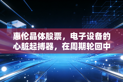 惠伦晶体股票，电子设备的心脏起搏器，在周期轮回中能否迎来价值重估？