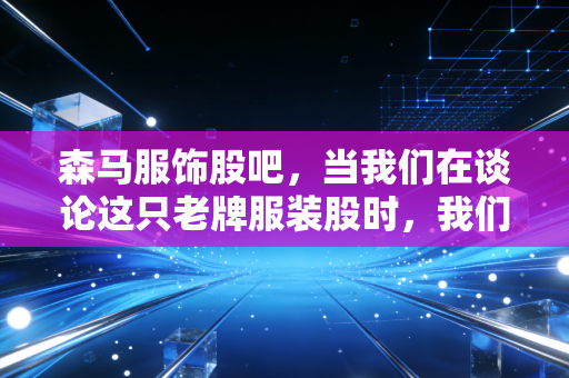 森马服饰股吧，当我们在谈论这只老牌服装股时，我们在谈论什么？