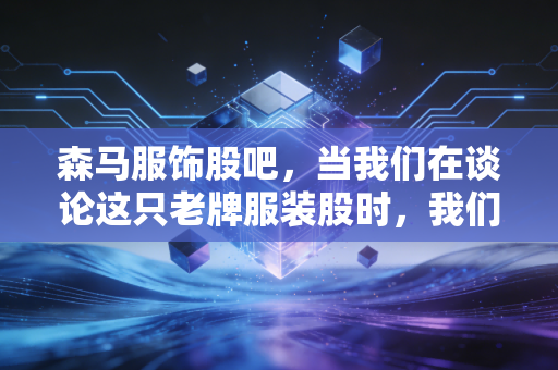 森马服饰股吧，当我们在谈论这只老牌服装股时，我们在谈论什么？