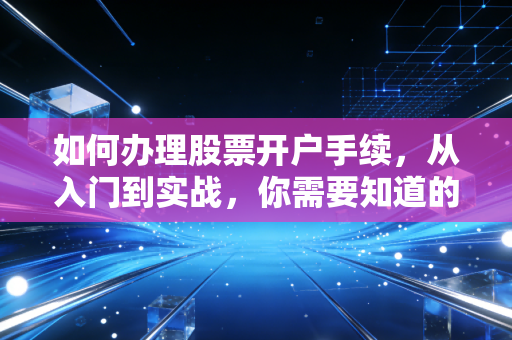 如何办理股票开户手续，从入门到实战，你需要知道的每一个细节