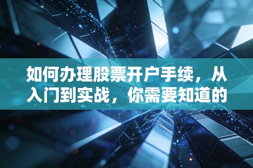 如何办理股票开户手续，从入门到实战，你需要知道的每一个细节