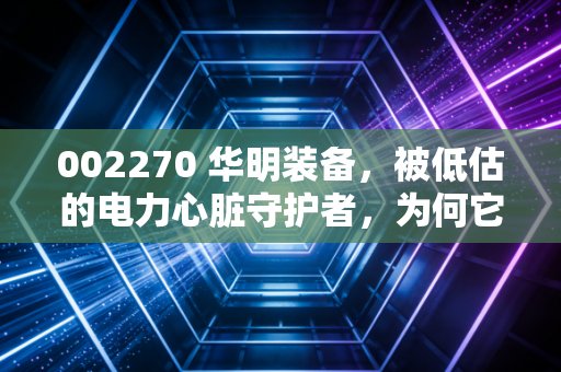 002270 华明装备，被低估的电力心脏守护者，为何它是A股最让人放心的现金奶牛？