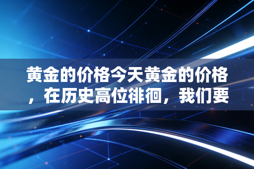 黄金的价格今天黄金的价格，在历史高位徘徊，我们要梭哈还是离场？