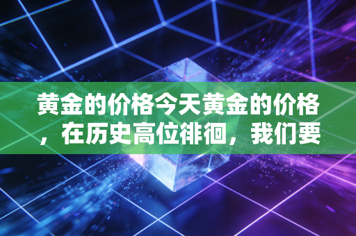 黄金的价格今天黄金的价格，在历史高位徘徊，我们要梭哈还是离场？
