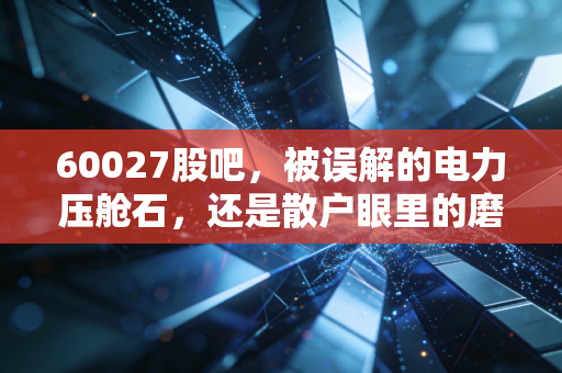 60027股吧，被误解的电力压舱石，还是散户眼里的磨人精？深度复盘华电国际的投资逻辑