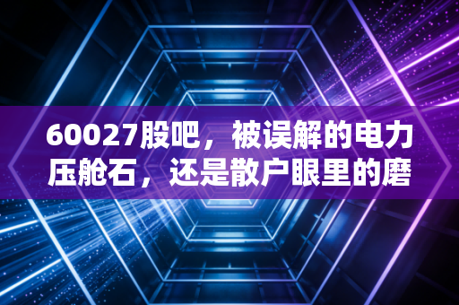60027股吧，被误解的电力压舱石，还是散户眼里的磨人精？深度复盘华电国际的投资逻辑