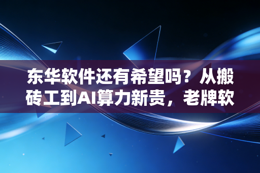 东华软件还有希望吗？从搬砖工到AI算力新贵，老牌软件巨头的困局与突围
