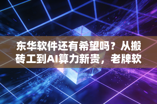 东华软件还有希望吗？从搬砖工到AI算力新贵，老牌软件巨头的困局与突围