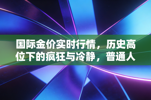 国际金价实时行情，历史高位下的疯狂与冷静，普通人该如何驾驭这波黄金浪潮？