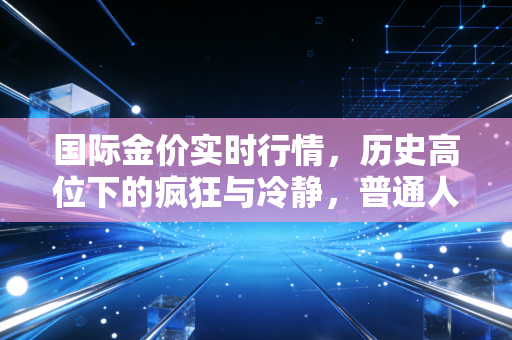 国际金价实时行情，历史高位下的疯狂与冷静，普通人该如何驾驭这波黄金浪潮？
