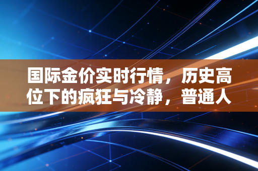 国际金价实时行情，历史高位下的疯狂与冷静，普通人该如何驾驭这波黄金浪潮？