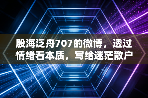 股海泛舟707的微博，透过情绪看本质，写给迷茫散户的一封长信