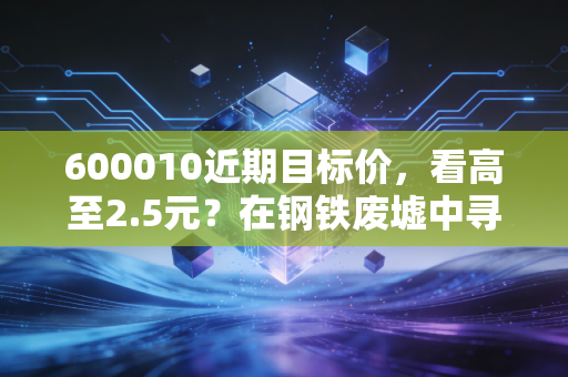 600010近期目标价，看高至2.5元？在钢铁废墟中寻找稀土黄金