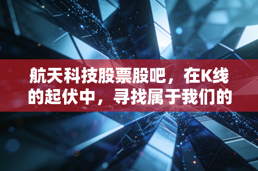 航天科技股票股吧，在K线的起伏中，寻找属于我们的星辰大海