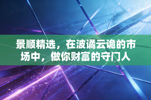 景顺精选，在波谲云诡的市场中，做你财富的守门人